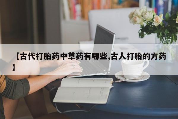 米非米索联系微信【古代打胎药中草药有哪些,古人打胎的方药】