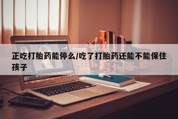 米非米索联系微信正吃打胎药能停么/吃了打胎药还能不能保住孩子