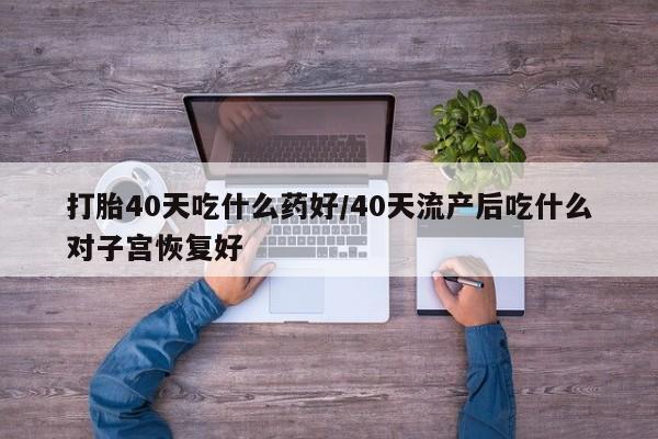 米非米索联系微信打胎40天吃什么药好/40天流产后吃什么对子宫恢复好