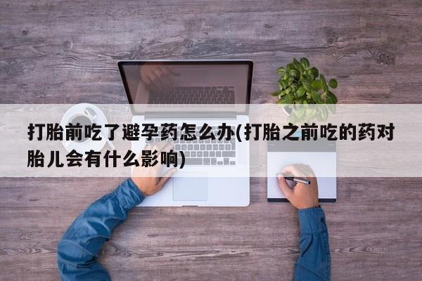 米非米索联系微信打胎前吃了避孕药怎么办(打胎之前吃的药对胎儿会有什么影响)