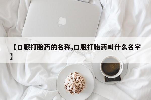 米非米索联系微信【口服打胎药的名称,口服打胎药叫什么名字】