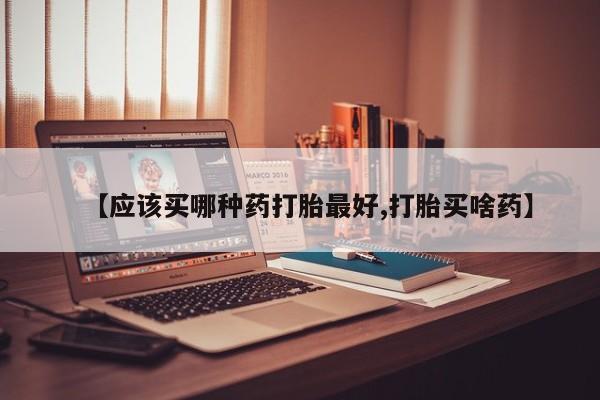 米非米索联系微信【应该买哪种药打胎最好,打胎买啥药】