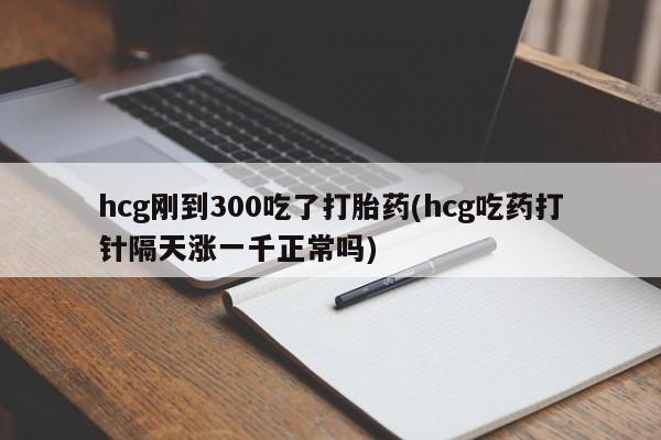 米非米索联系微信hcg刚到300吃了打胎药(hcg吃药打针隔天涨一千正常吗)