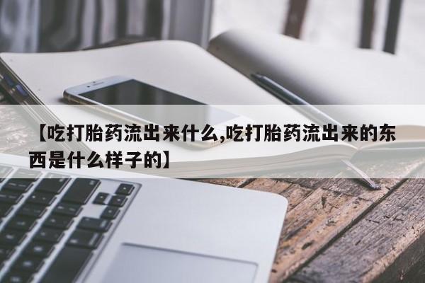 米非米索联系微信【吃打胎药流出来什么,吃打胎药流出来的东西是什么样子的】