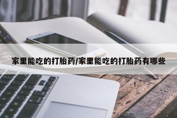 米非米索联系微信家里能吃的打胎药/家里能吃的打胎药有哪些