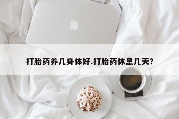 米非米索联系微信打胎药养几身体好.打胎药休息几天？