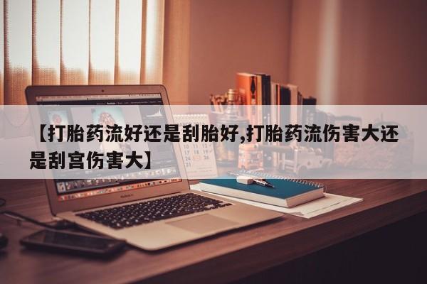 米非米索联系微信【打胎药流好还是刮胎好,打胎药流伤害大还是刮宫伤害大】