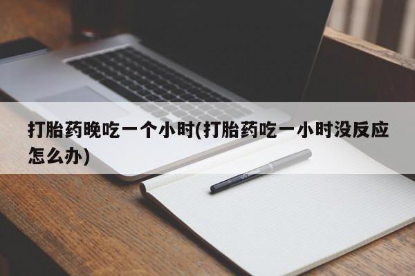 米非米索联系微信打胎药晚吃一个小时(打胎药吃一小时没反应怎么办)