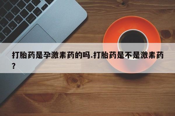 米非米索联系微信打胎药是孕激素药的吗.打胎药是不是激素药？