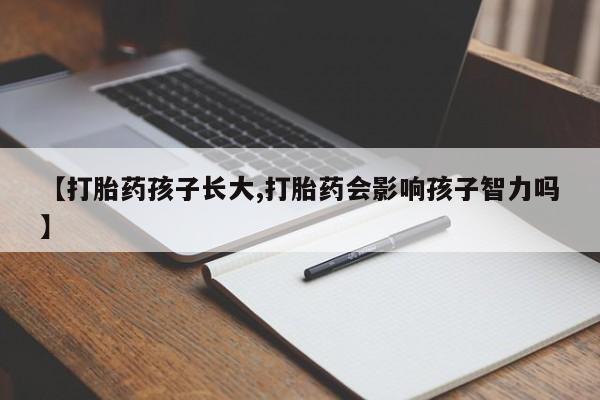 米非米索联系微信【打胎药孩子长大,打胎药会影响孩子智力吗】