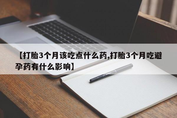 米非米索联系微信【打胎3个月该吃点什么药,打胎3个月吃避孕药有什么影响】