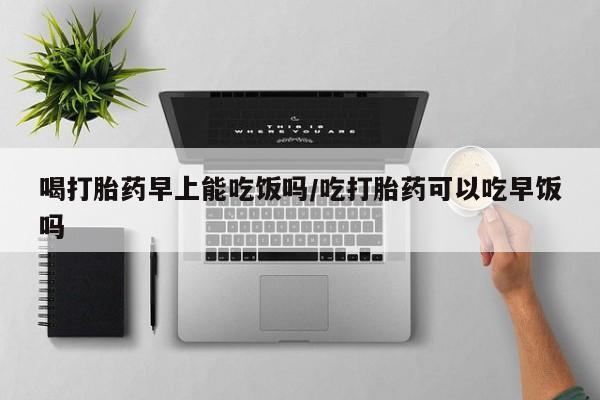 米非米索联系微信喝打胎药早上能吃饭吗/吃打胎药可以吃早饭吗