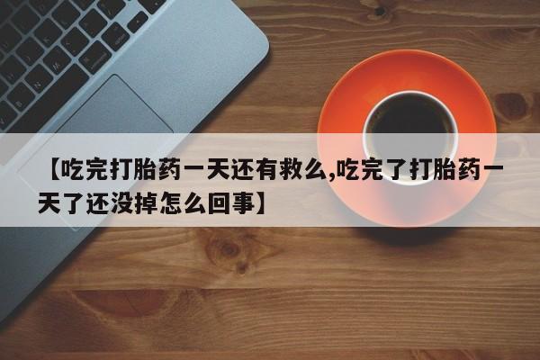 米非米索联系微信【吃完打胎药一天还有救么,吃完了打胎药一天了还没掉怎么回事】