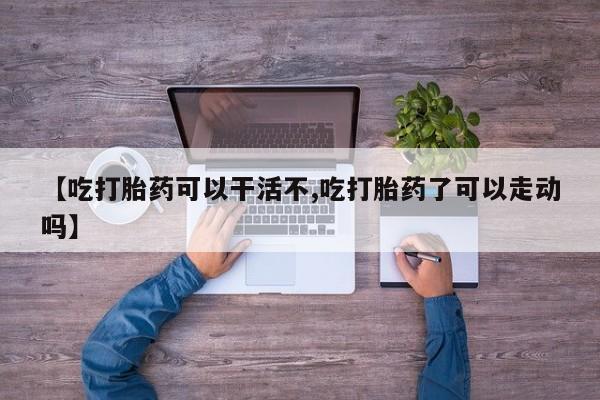 米非米索联系微信【吃打胎药可以干活不,吃打胎药了可以走动吗】