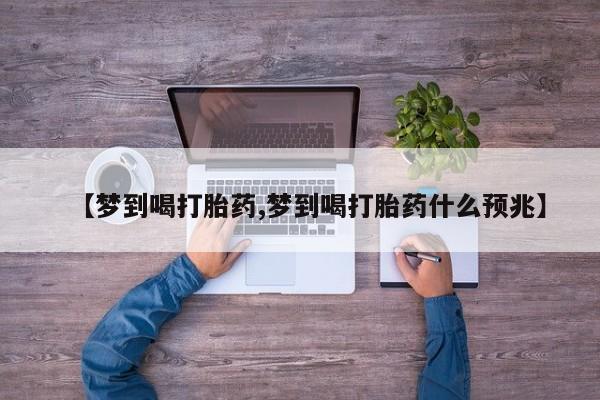 米非米索联系微信【梦到喝打胎药,梦到喝打胎药什么预兆】