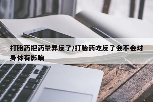 米非米索联系微信打胎药把药量弄反了/打胎药吃反了会不会对身体有影响