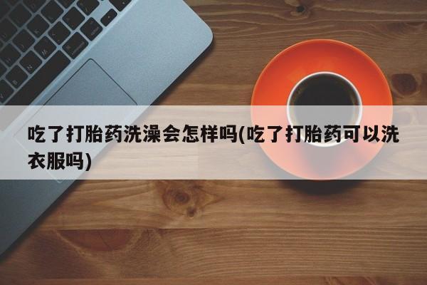 米非米索联系微信吃了打胎药洗澡会怎样吗(吃了打胎药可以洗衣服吗)
