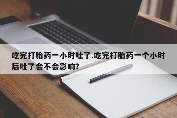 米非米索联系微信吃完打胎药一小时吐了.吃完打胎药一个小时后吐了会不会影响？