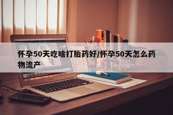 米非米索联系微信怀孕50天吃啥打胎药好/怀孕50天怎么药物流产