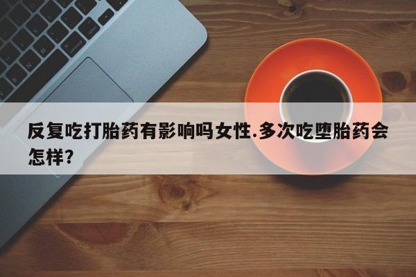 米非米索联系微信反复吃打胎药有影响吗女性.多次吃堕胎药会怎样？
