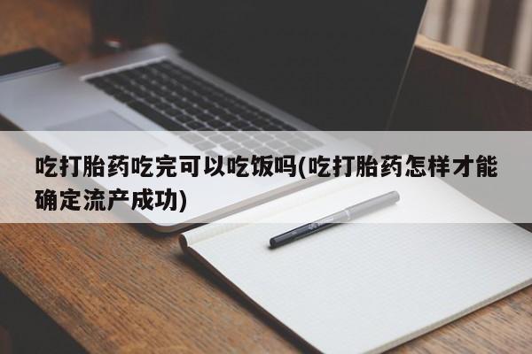 米非米索联系微信吃打胎药吃完可以吃饭吗(吃打胎药怎样才能确定流产成功)