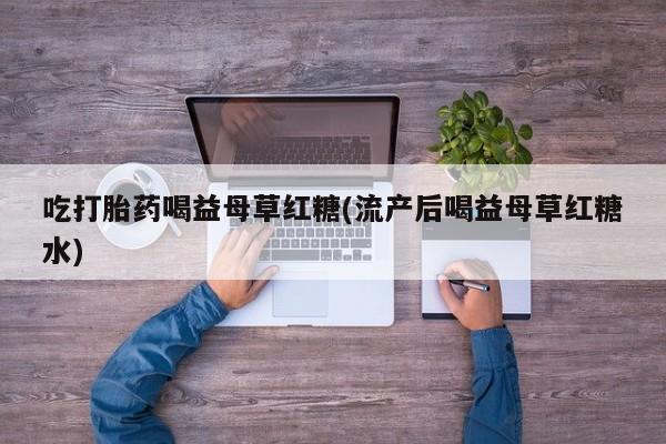 米非米索联系微信吃打胎药喝益母草红糖(流产后喝益母草红糖水)
