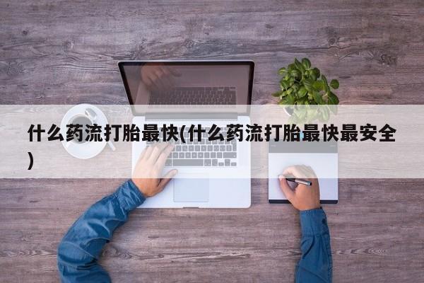 米非米索联系微信什么药流打胎最快(什么药流打胎最快最安全)