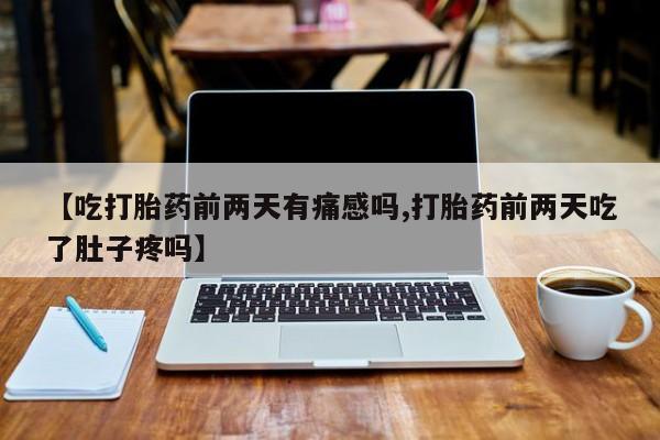 米非米索联系微信【吃打胎药前两天有痛感吗,打胎药前两天吃了肚子疼吗】