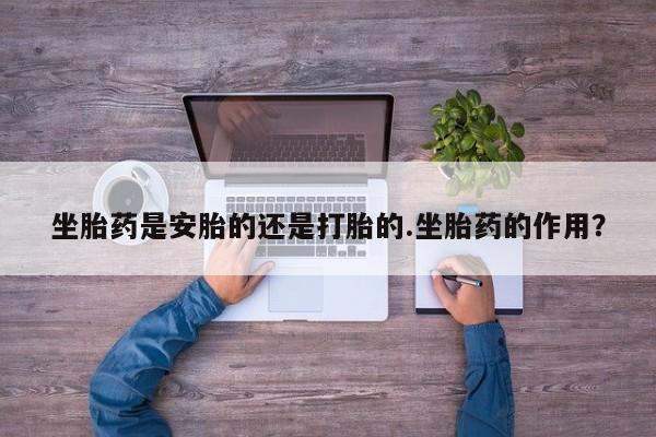 米非米索联系微信坐胎药是安胎的还是打胎的.坐胎药的作用？