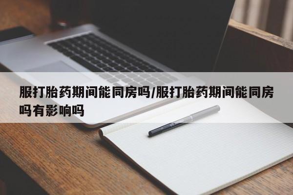 米非米索联系微信服打胎药期间能同房吗/服打胎药期间能同房吗有影响吗