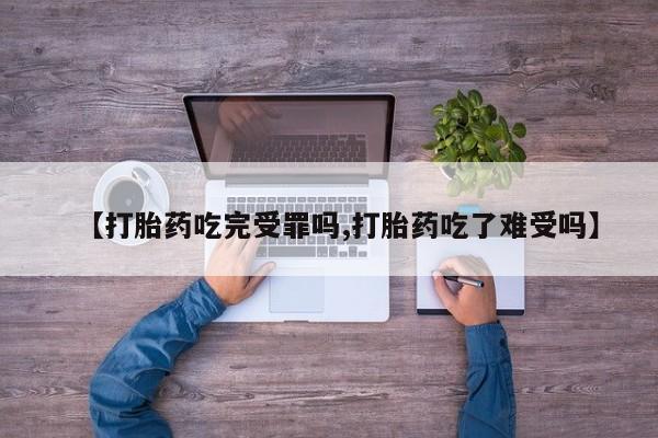 米非米索联系微信【打胎药吃完受罪吗,打胎药吃了难受吗】