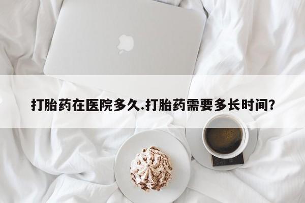 米非米索联系微信打胎药在医院多久.打胎药需要多长时间？