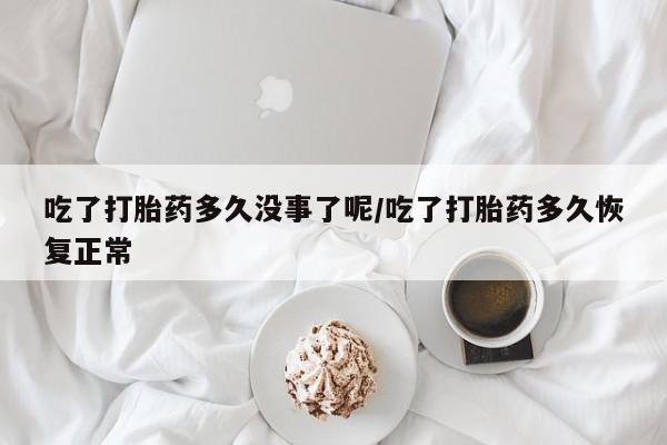 米非米索联系微信吃了打胎药多久没事了呢/吃了打胎药多久恢复正常