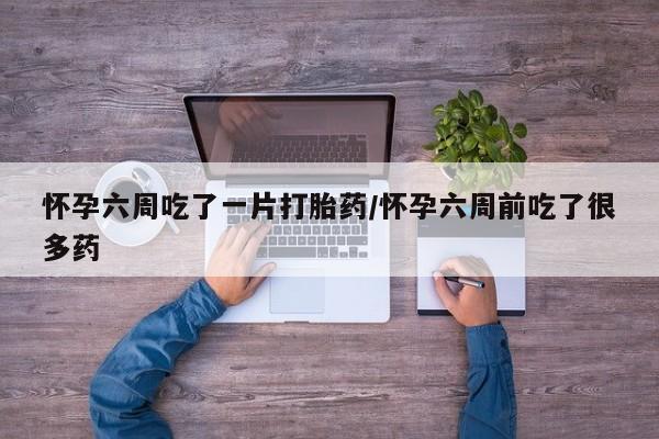 米非米索联系微信怀孕六周吃了一片打胎药/怀孕六周前吃了很多药