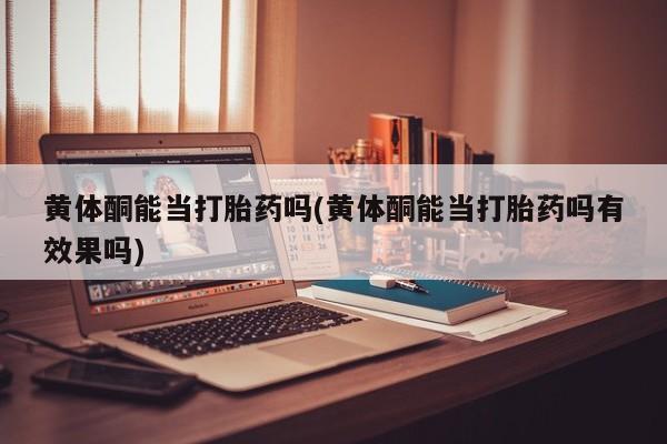 米非米索联系微信黄体酮能当打胎药吗(黄体酮能当打胎药吗有效果吗)