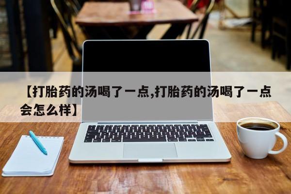 米非米索联系微信【打胎药的汤喝了一点,打胎药的汤喝了一点会怎么样】