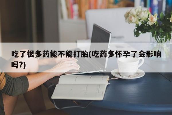 米非米索联系微信吃了很多药能不能打胎(吃药多怀孕了会影响吗?)