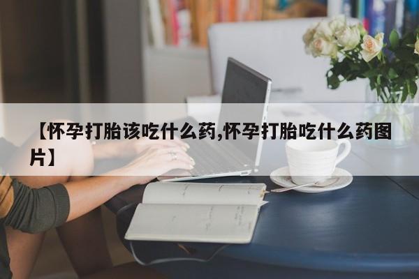 米非米索联系微信【怀孕打胎该吃什么药,怀孕打胎吃什么药图片】