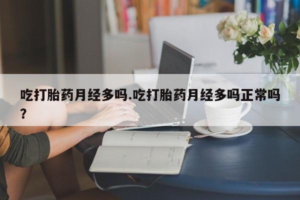 米非米索联系微信吃打胎药月经多吗.吃打胎药月经多吗正常吗？