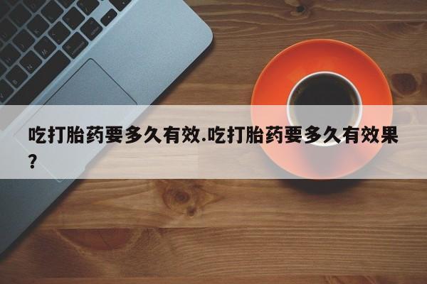 米非米索联系微信吃打胎药要多久有效.吃打胎药要多久有效果？