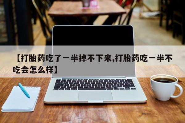 米非米索联系微信【打胎药吃了一半掉不下来,打胎药吃一半不吃会怎么样】