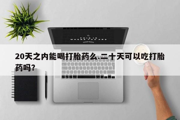 米非米索联系微信20天之内能喝打胎药么.二十天可以吃打胎药吗？