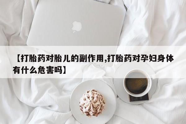 米非米索联系微信【打胎药对胎儿的副作用,打胎药对孕妇身体有什么危害吗】
