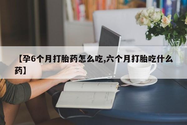 米非米索联系微信【孕6个月打胎药怎么吃,六个月打胎吃什么药】