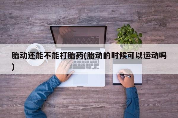 米非米索联系微信胎动还能不能打胎药(胎动的时候可以运动吗)