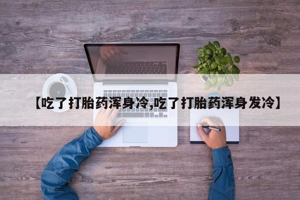 米非米索联系微信【吃了打胎药浑身冷,吃了打胎药浑身发冷】