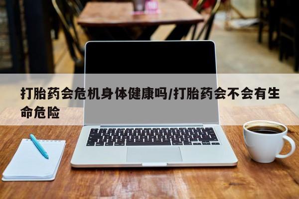 米非米索联系微信打胎药会危机身体健康吗/打胎药会不会有生命危险