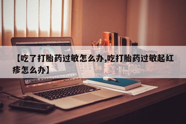 米非米索联系微信【吃了打胎药过敏怎么办,吃打胎药过敏起红疹怎么办】
