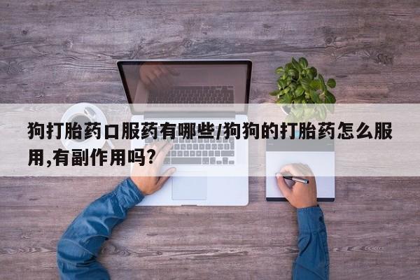 米非米索联系微信狗打胎药口服药有哪些/狗狗的打胎药怎么服用,有副作用吗?