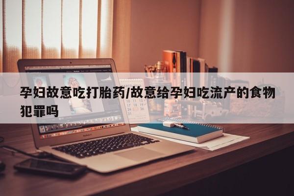 米非米索联系微信孕妇故意吃打胎药/故意给孕妇吃流产的食物犯罪吗
